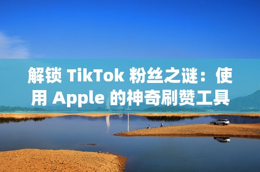 解锁 TikTok 粉丝之谜：使用 Apple 的神奇刷赞工具