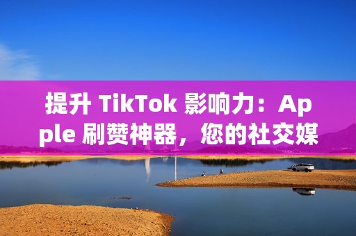 提升 TikTok 影响力：Apple 刷赞神器，您的社交媒体秘密武器