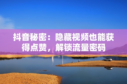 抖音秘密：隐藏视频也能获得点赞，解锁流量密码