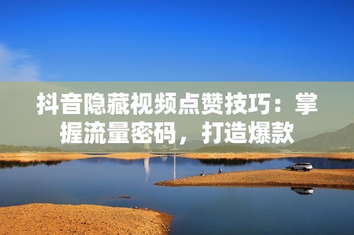 抖音隐藏视频点赞技巧：掌握流量密码，打造爆款