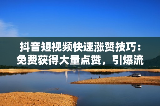 抖音短视频快速涨赞技巧：免费获得大量点赞，引爆流量