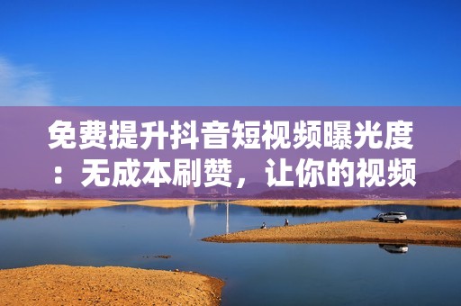 免费提升抖音短视频曝光度：无成本刷赞，让你的视频脱颖而出