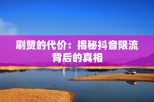 刷赞的代价：揭秘抖音限流背后的真相