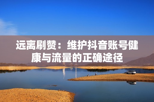 远离刷赞：维护抖音账号健康与流量的正确途径