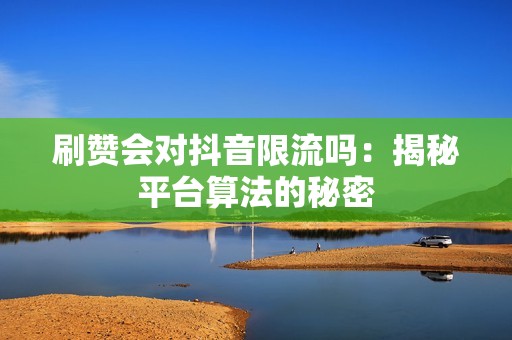 刷赞会对抖音限流吗：揭秘平台算法的秘密