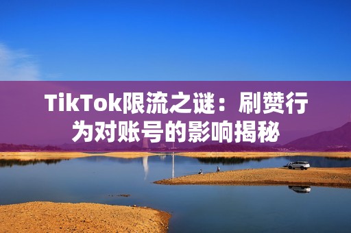 TikTok限流之谜：刷赞行为对账号的影响揭秘