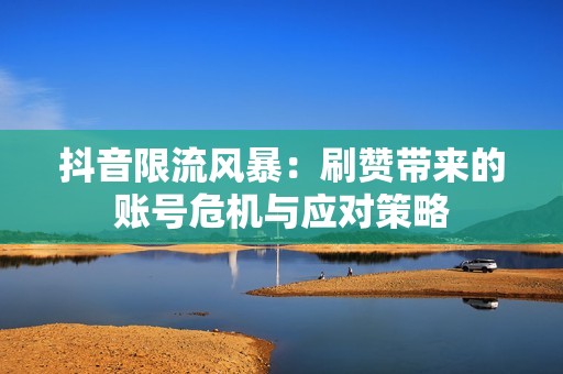 抖音限流风暴：刷赞带来的账号危机与应对策略