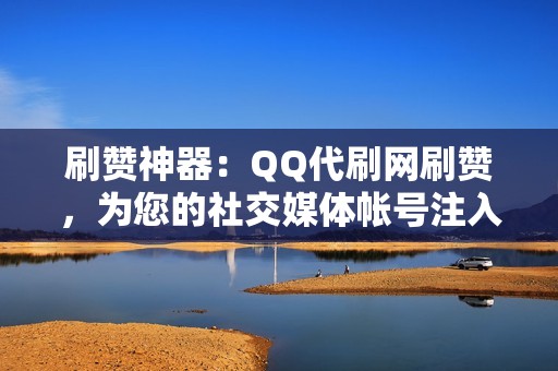 刷赞神器：QQ代刷网刷赞，为您的社交媒体帐号注入人气