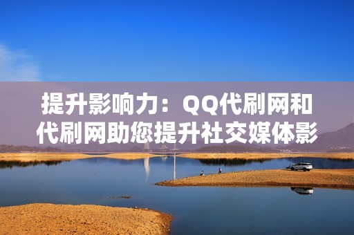 提升影响力：QQ代刷网和代刷网助您提升社交媒体影响力