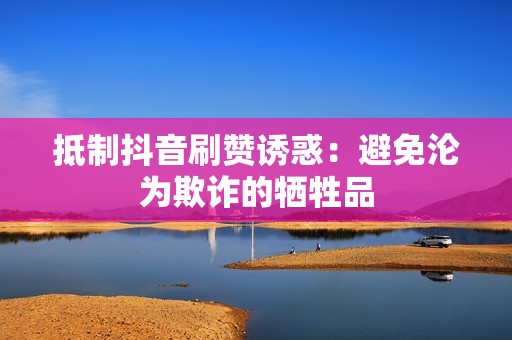 抵制抖音刷赞诱惑：避免沦为欺诈的牺牲品