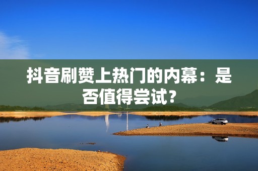 抖音刷赞上热门的内幕：是否值得尝试？