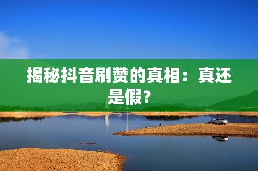 揭秘抖音刷赞的真相：真还是假？