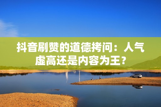 抖音刷赞的道德拷问：人气虚高还是内容为王？