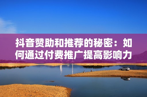 抖音赞助和推荐的秘密：如何通过付费推广提高影响力