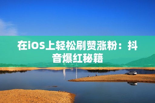 在iOS上轻松刷赞涨粉：抖音爆红秘籍