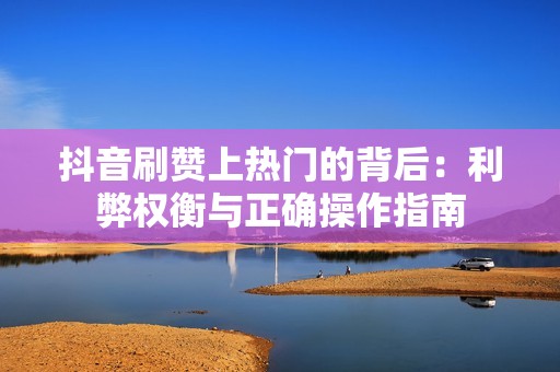 抖音刷赞上热门的背后：利弊权衡与正确操作指南