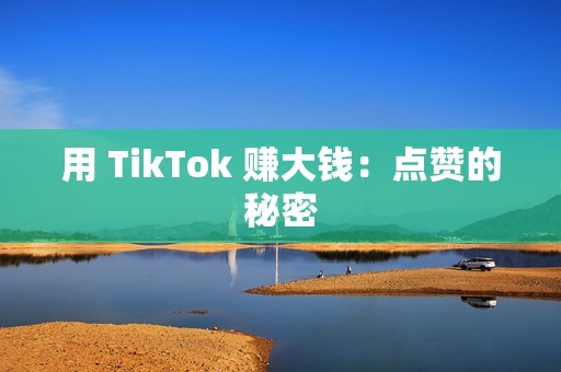 用 TikTok 赚大钱：点赞的秘密