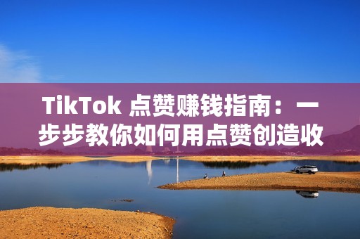 TikTok 点赞赚钱指南：一步步教你如何用点赞创造收入