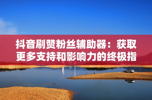 抖音刷赞粉丝辅助器：获取更多支持和影响力的终极指南