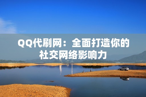 QQ代刷网：全面打造你的社交网络影响力