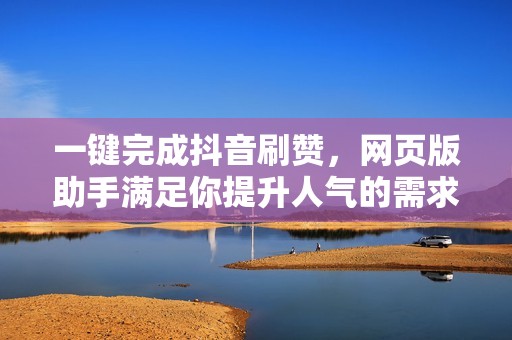 一键完成抖音刷赞，网页版助手满足你提升人气的需求