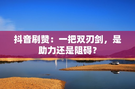 抖音刷赞：一把双刃剑，是助力还是阻碍？