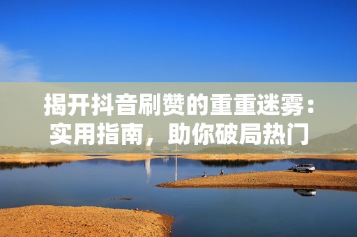 揭开抖音刷赞的重重迷雾：实用指南，助你破局热门