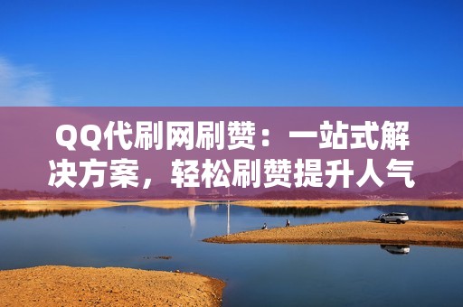 QQ代刷网刷赞：一站式解决方案，轻松刷赞提升人气