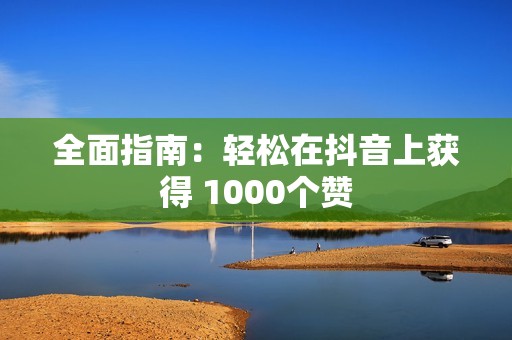 全面指南：轻松在抖音上获得 1000个赞