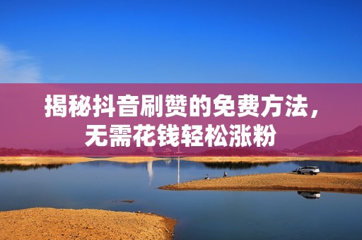 揭秘抖音刷赞的免费方法，无需花钱轻松涨粉