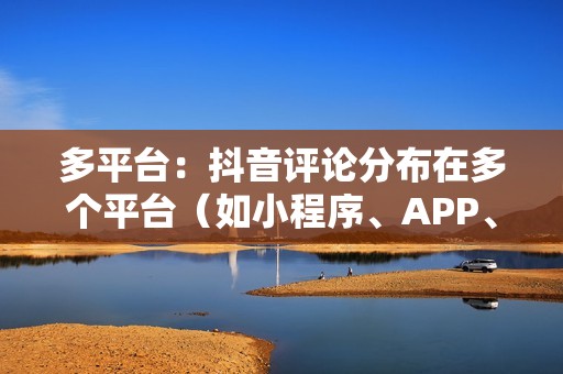 多平台：抖音评论分布在多个平台（如小程序、APP、官网等），管理难度大。