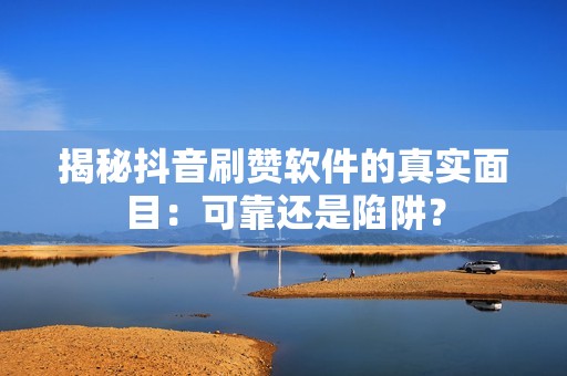 揭秘抖音刷赞软件的真实面目：可靠还是陷阱？