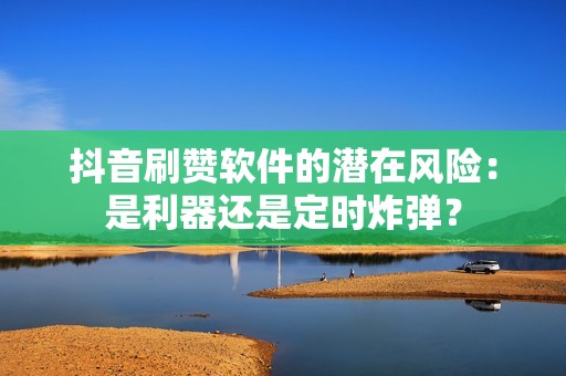 抖音刷赞软件的潜在风险：是利器还是定时炸弹？