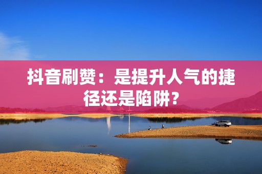 抖音刷赞：是提升人气的捷径还是陷阱？