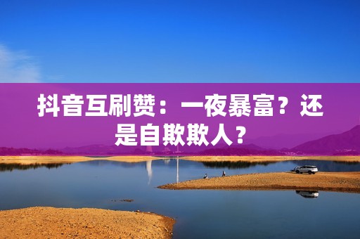 抖音互刷赞：一夜暴富？还是自欺欺人？