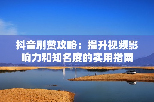 抖音刷赞攻略：提升视频影响力和知名度的实用指南