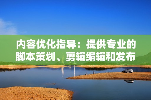 内容优化指导：提供专业的脚本策划、剪辑编辑和发布指导，帮助用户创作出高品质、吸引人的视频内容，提升视频的推荐曝光率和粉丝吸引力。