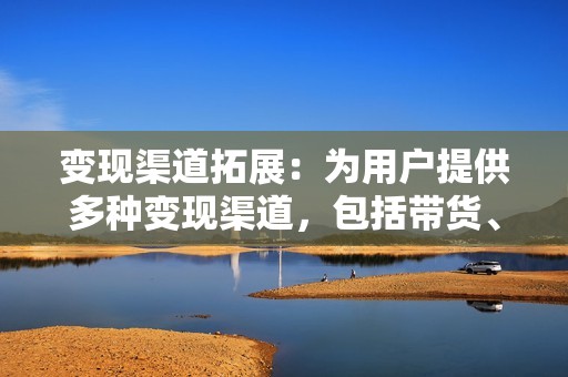 变现渠道拓展：为用户提供多种变现渠道，包括带货、广告、知识付费等，帮助用户实现商业化变现，创造可观的经济收益。