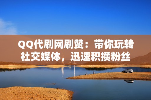 QQ代刷网刷赞：带你玩转社交媒体，迅速积攒粉丝