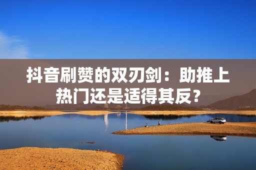 抖音刷赞的双刃剑：助推上热门还是适得其反？