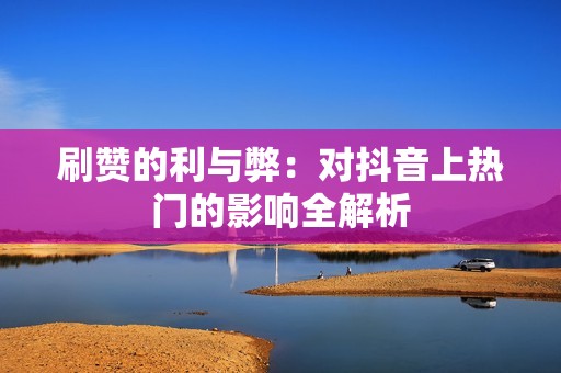 刷赞的利与弊：对抖音上热门的影响全解析