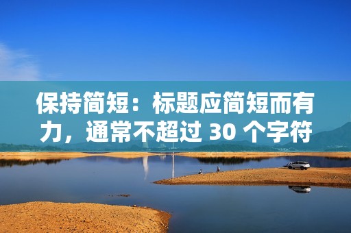 保持简短：标题应简短而有力，通常不超过 30 个字符。视频内容相关的标签可以帮助您的视频被更多的人看到。