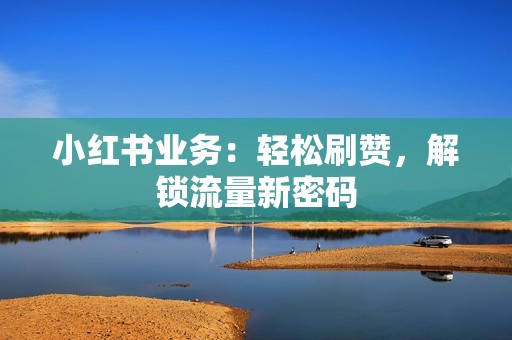 小红书业务：轻松刷赞，解锁流量新密码