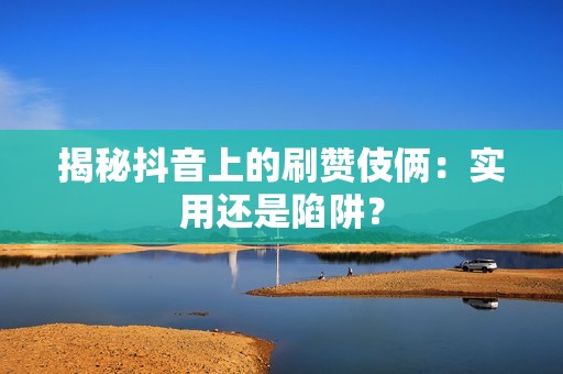 揭秘抖音上的刷赞伎俩：实用还是陷阱？