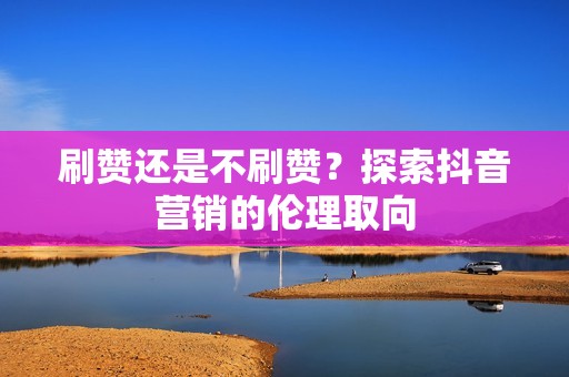 刷赞还是不刷赞？探索抖音营销的伦理取向