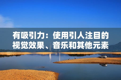 有吸引力：使用引人注目的视觉效果、音乐和其他元素