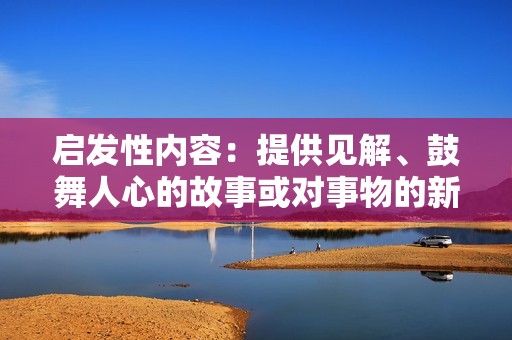 启发性内容：提供见解、鼓舞人心的故事或对事物的新看法，为受众带来灵感。