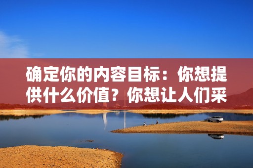 确定你的内容目标：你想提供什么价值？你想让人们采取什么行动？