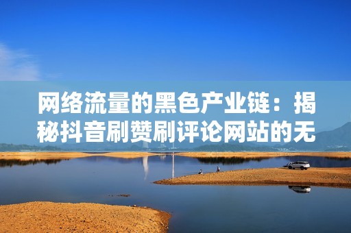 网络流量的黑色产业链：揭秘抖音刷赞刷评论网站的无底洞