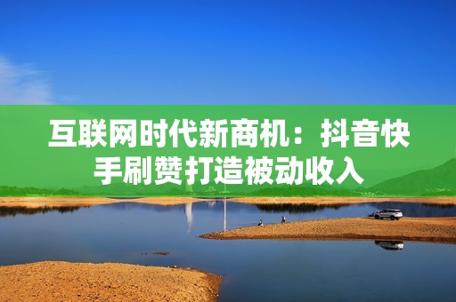 互联网时代新商机：抖音快手刷赞打造被动收入